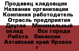 Продавец-кладовщик › Название организации ­ Компания-работодатель › Отрасль предприятия ­ Другое › Минимальный оклад ­ 1 - Все города Работа » Вакансии   . Алтайский край,Яровое г.